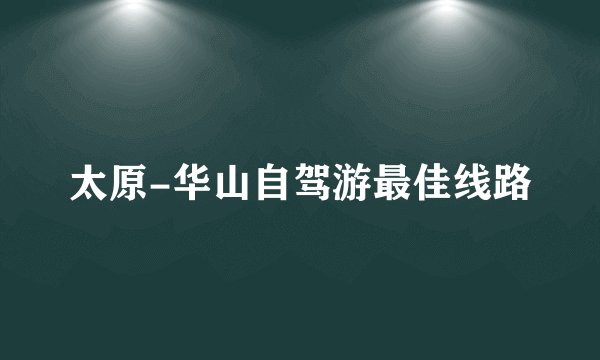 太原-华山自驾游最佳线路