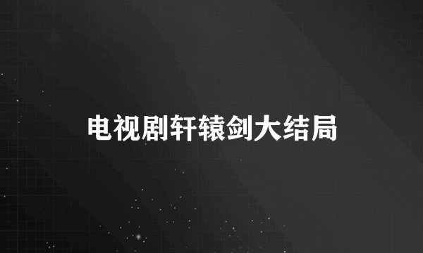 电视剧轩辕剑大结局