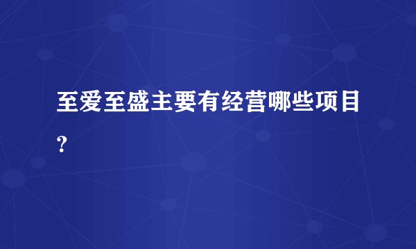 至爱至盛主要有经营哪些项目？