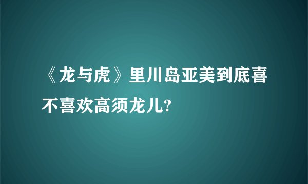 《龙与虎》里川岛亚美到底喜不喜欢高须龙儿?
