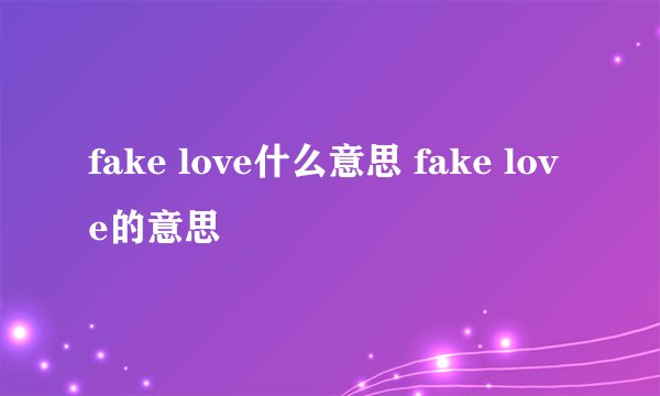 fake love什么意思 fake love的意思