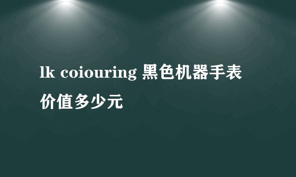 lk coiouring 黑色机器手表 价值多少元