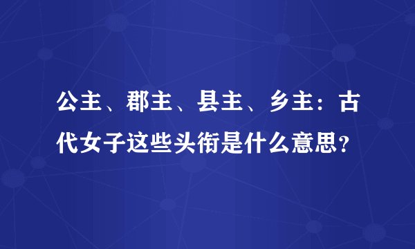 公主、郡主、县主、乡主：古代女子这些头衔是什么意思？