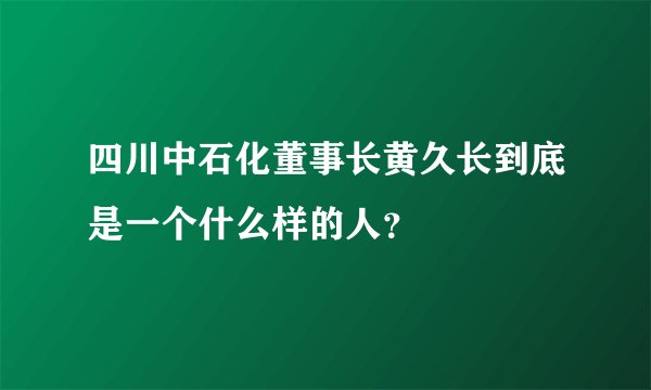 四川中石化董事长黄久长到底是一个什么样的人？