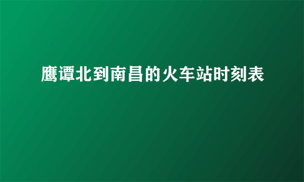 鹰谭北到南昌的火车站时刻表