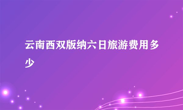 云南西双版纳六日旅游费用多少