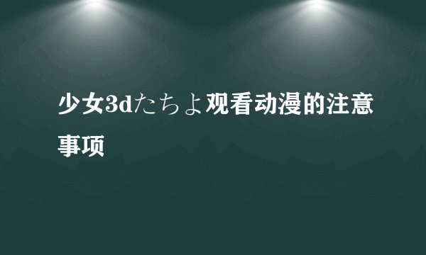 少女3dたちよ观看动漫的注意事项