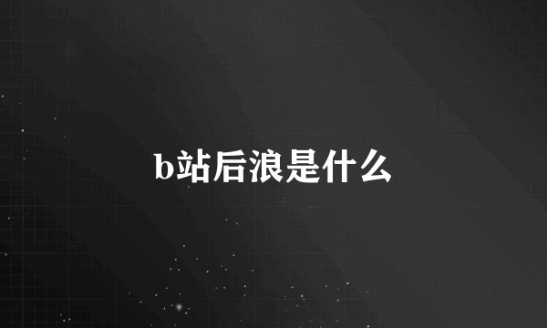 b站后浪是什么