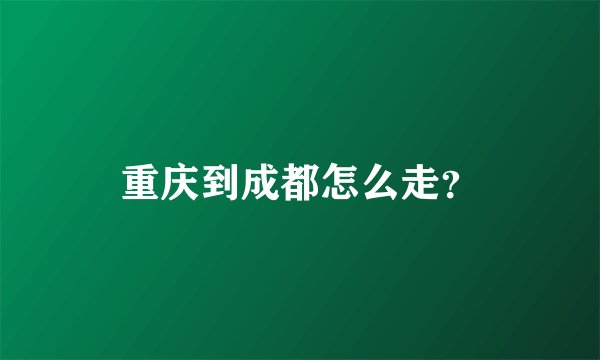 重庆到成都怎么走？