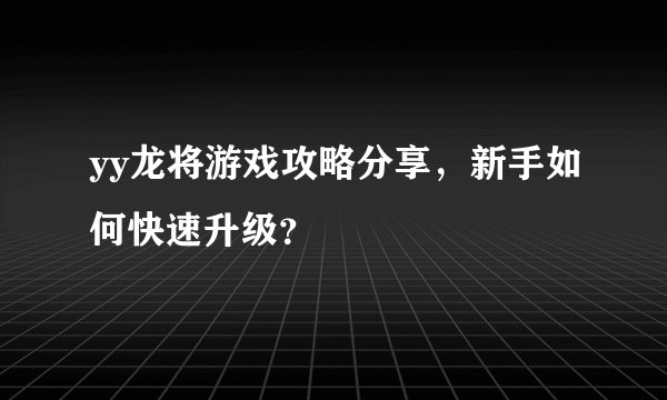 yy龙将游戏攻略分享，新手如何快速升级？