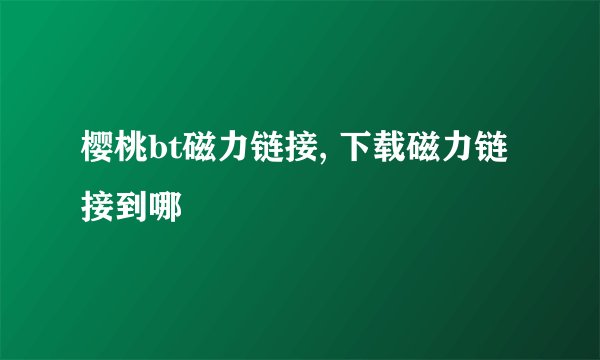 樱桃bt磁力链接, 下载磁力链接到哪