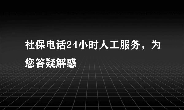 社保电话24小时人工服务，为您答疑解惑