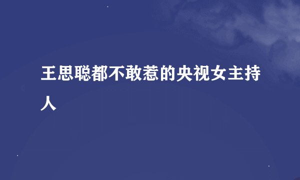 王思聪都不敢惹的央视女主持人