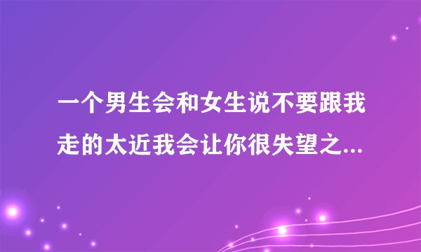 一个男生会和女生说不要跟我走的太近我会让你很失望之类的话是什么意思？