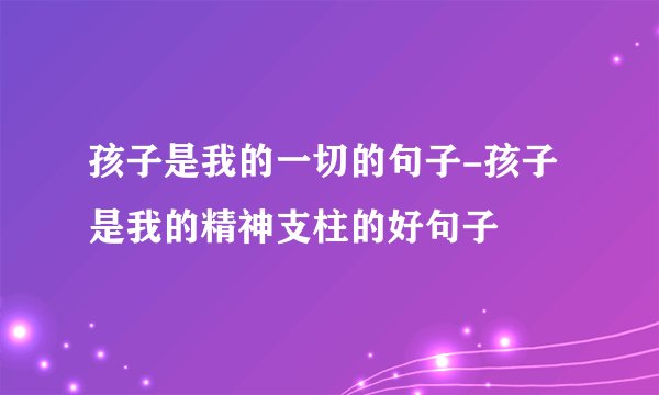 孩子是我的一切的句子-孩子是我的精神支柱的好句子