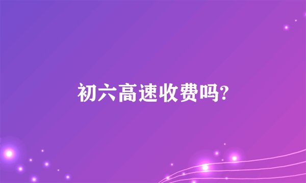 初六高速收费吗?