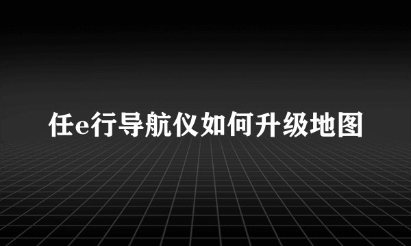 任e行导航仪如何升级地图