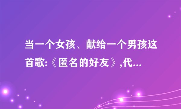 当一个女孩、献给一个男孩这首歌:《匿名的好友》,代表着什么呢。我...