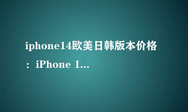 iphone14欧美日韩版本价格：iPhone 14在不同地区的价格对比