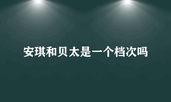 安琪和贝太是一个档次吗