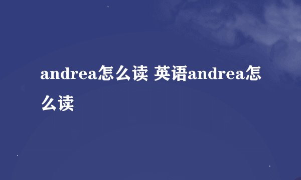 andrea怎么读 英语andrea怎么读