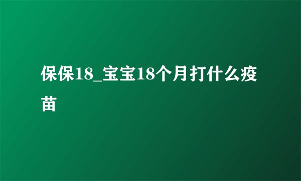 保保18_宝宝18个月打什么疫苗