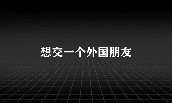 想交一个外国朋友