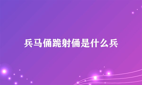 兵马俑跪射俑是什么兵