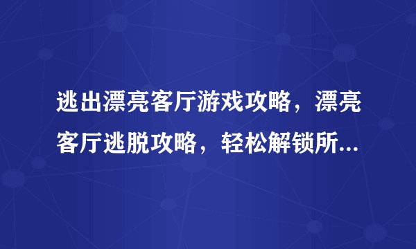 逃出漂亮客厅游戏攻略，漂亮客厅逃脱攻略，轻松解锁所有谜题！