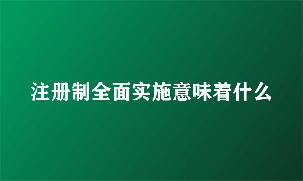 注册制全面实施意味着什么
