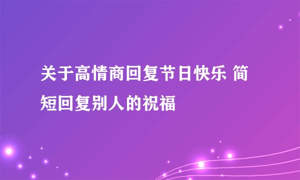 关于高情商回复节日快乐 简短回复别人的祝福