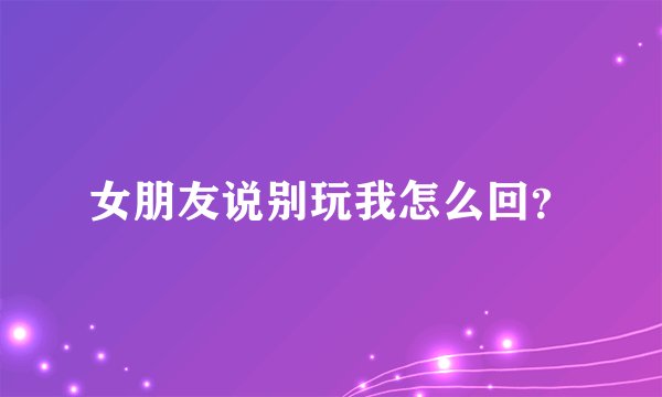 女朋友说别玩我怎么回？