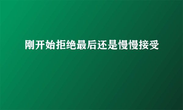 刚开始拒绝最后还是慢慢接受