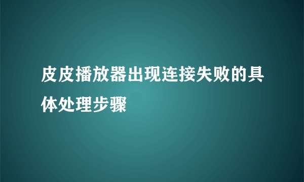 皮皮播放器出现连接失败的具体处理步骤