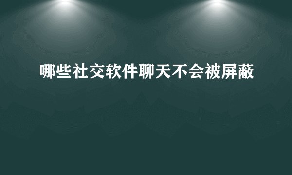 哪些社交软件聊天不会被屏蔽