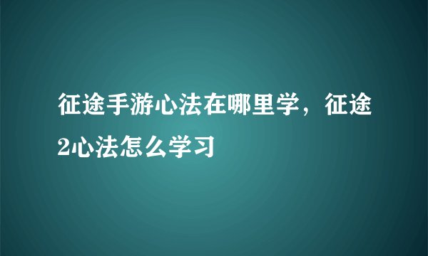 征途手游心法在哪里学，征途2心法怎么学习