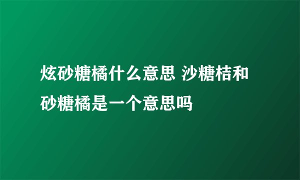 炫砂糖橘什么意思 沙糖桔和砂糖橘是一个意思吗