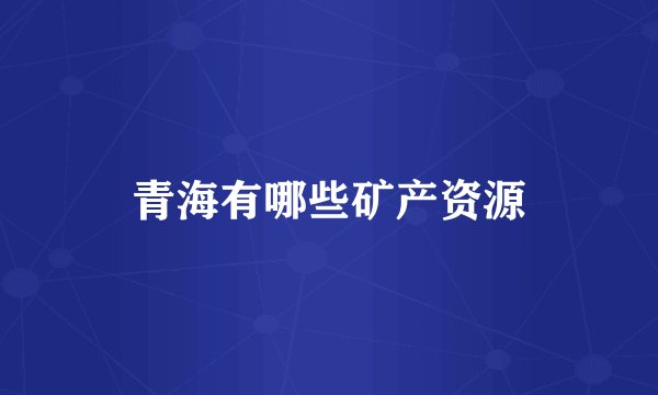 青海有哪些矿产资源