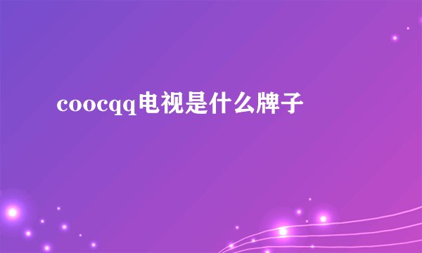 coocqq电视是什么牌子