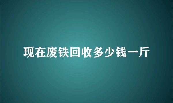 现在废铁回收多少钱一斤