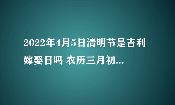 2022年4月5日清明节是吉利嫁娶日吗 农历三月初五日子如何