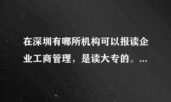 在深圳有哪所机构可以报读企业工商管理，是读大专的。最好证由深圳大学颁发。