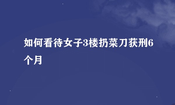 如何看待女子3楼扔菜刀获刑6个月
