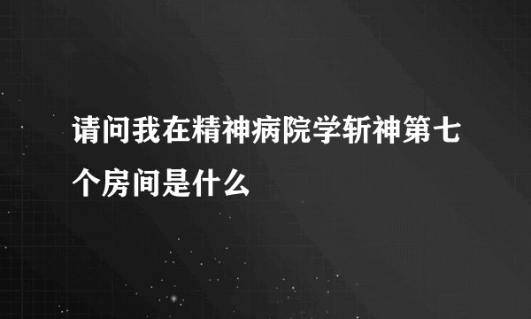 请问我在精神病院学斩神第七个房间是什么