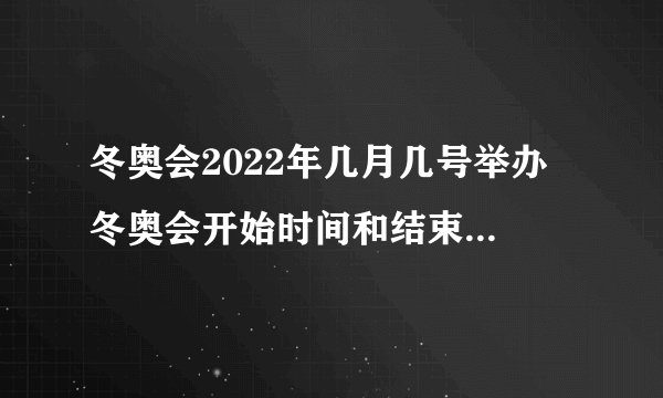 冬奥会2022年几月几号举办 冬奥会开始时间和结束时间是什么时候
