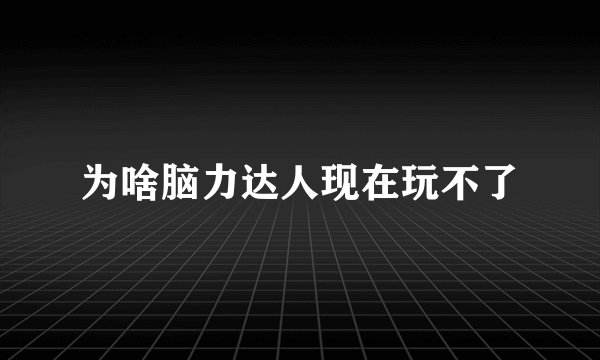 为啥脑力达人现在玩不了