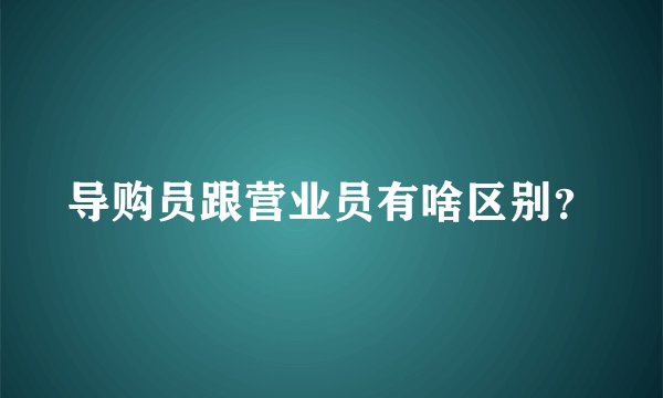 导购员跟营业员有啥区别？