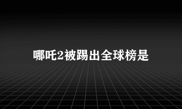 哪吒2被踢出全球榜是