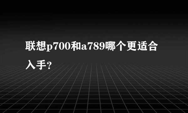 联想p700和a789哪个更适合入手？