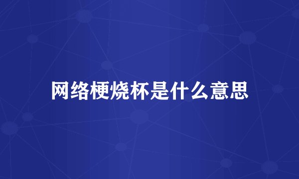 网络梗烧杯是什么意思